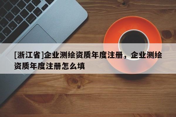 [浙江省]企業(yè)測繪資質年度注冊，企業(yè)測繪資質年度注冊怎么填