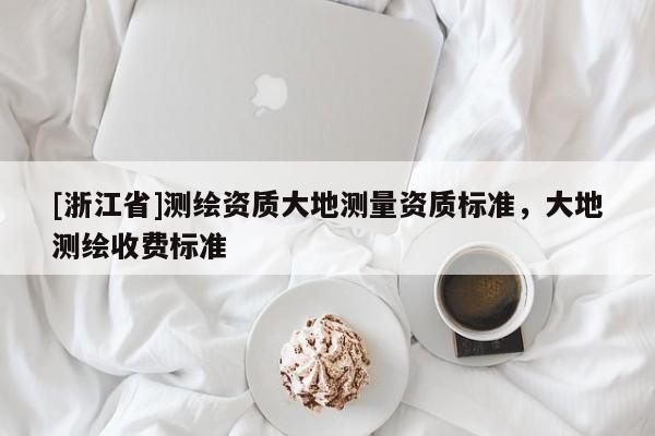 [浙江省]測繪資質(zhì)大地測量資質(zhì)標(biāo)準(zhǔn)，大地測繪收費(fèi)標(biāo)準(zhǔn)