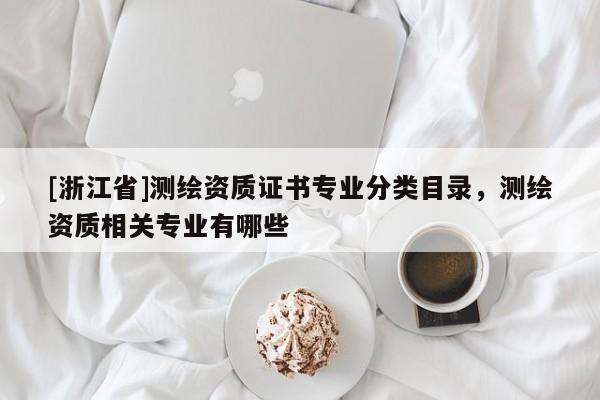 [浙江省]測繪資質(zhì)證書專業(yè)分類目錄，測繪資質(zhì)相關(guān)專業(yè)有哪些