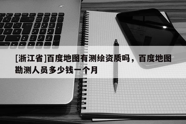 [浙江省]百度地圖有測繪資質(zhì)嗎，百度地圖勘測人員多少錢一個月