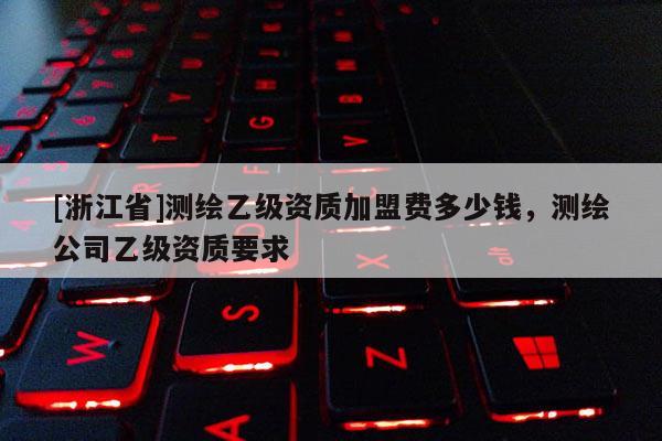 [浙江省]測繪乙級資質加盟費多少錢，測繪公司乙級資質要求