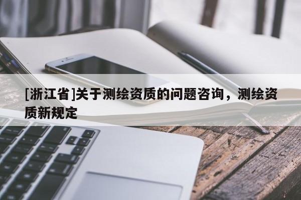[浙江省]關(guān)于測繪資質(zhì)的問題咨詢，測繪資質(zhì)新規(guī)定