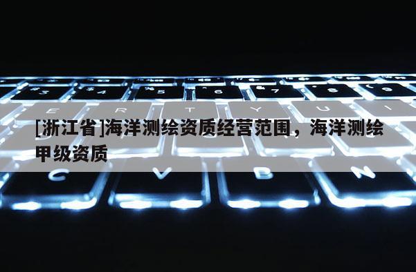 [浙江省]海洋測繪資質(zhì)經(jīng)營范圍，海洋測繪甲級資質(zhì)