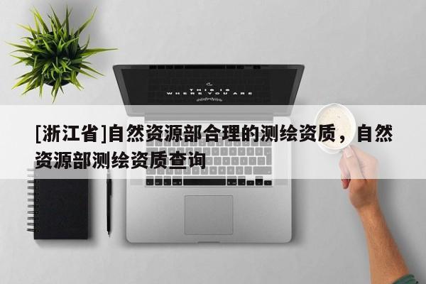 [浙江省]自然資源部合理的測繪資質(zhì)，自然資源部測繪資質(zhì)查詢