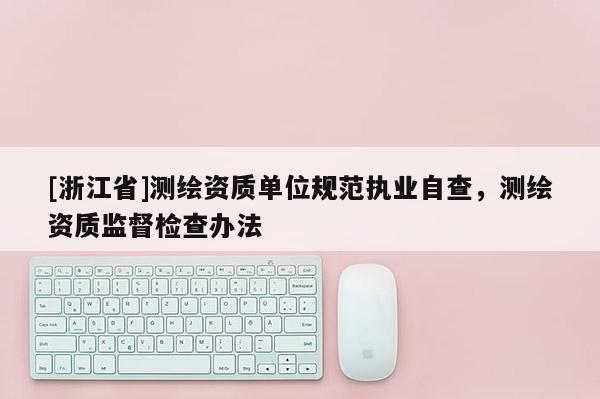 [浙江省]測繪資質(zhì)單位規(guī)范執(zhí)業(yè)自查，測繪資質(zhì)監(jiān)督檢查辦法