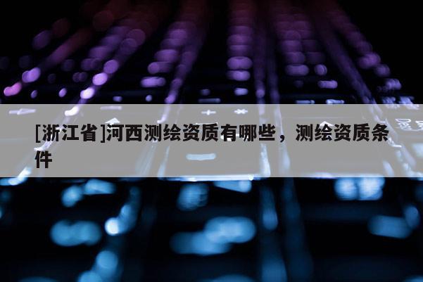 [浙江省]河西測繪資質(zhì)有哪些，測繪資質(zhì)條件