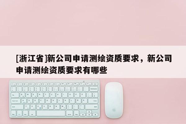 [浙江省]新公司申請測繪資質(zhì)要求，新公司申請測繪資質(zhì)要求有哪些