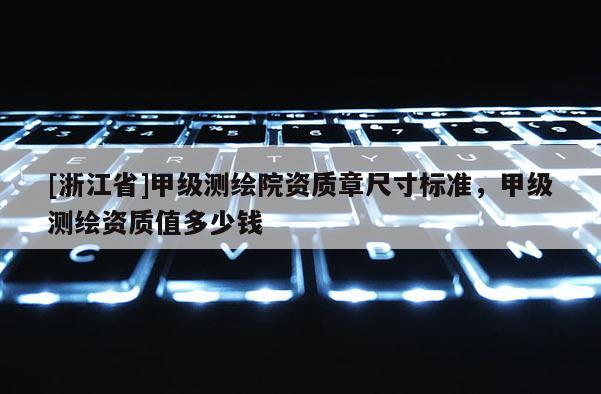 [浙江省]甲級測繪院資質章尺寸標準，甲級測繪資質值多少錢