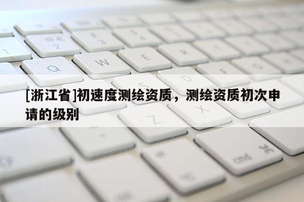 [浙江省]初速度測(cè)繪資質(zhì)，測(cè)繪資質(zhì)初次申請(qǐng)的級(jí)別