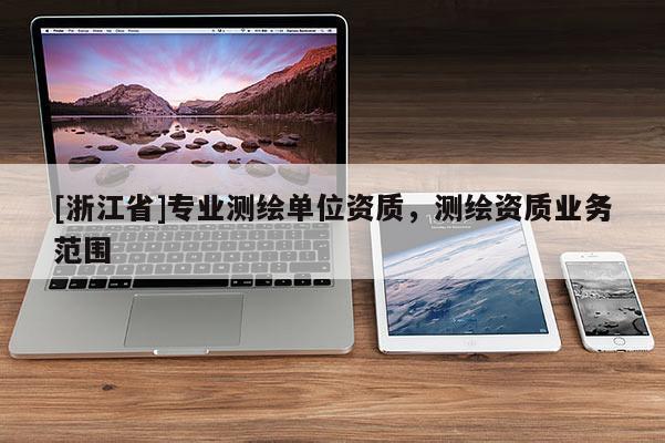 [浙江省]專(zhuān)業(yè)測(cè)繪單位資質(zhì)，測(cè)繪資質(zhì)業(yè)務(wù)范圍