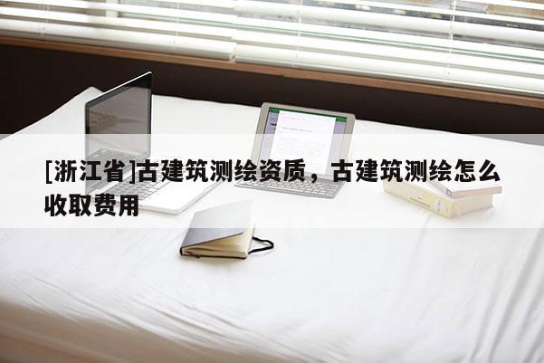 [浙江省]古建筑測繪資質(zhì)，古建筑測繪怎么收取費用