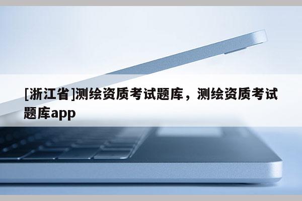 [浙江省]測(cè)繪資質(zhì)考試題庫(kù)，測(cè)繪資質(zhì)考試題庫(kù)app