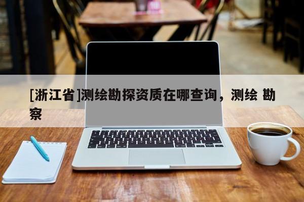 [浙江省]測繪勘探資質(zhì)在哪查詢，測繪 勘察