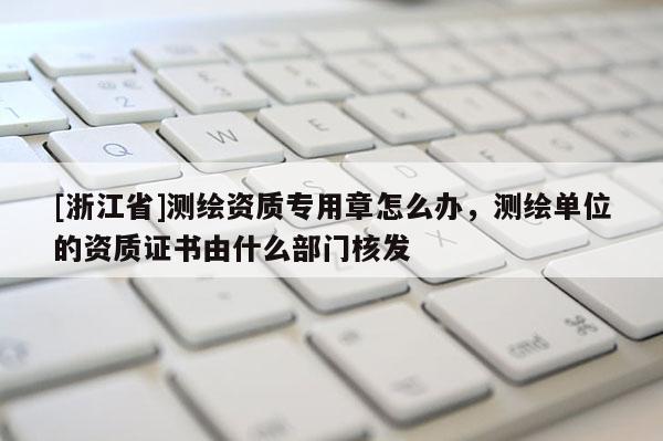 [浙江省]測繪資質(zhì)專用章怎么辦，測繪單位的資質(zhì)證書由什么部門核發(fā)
