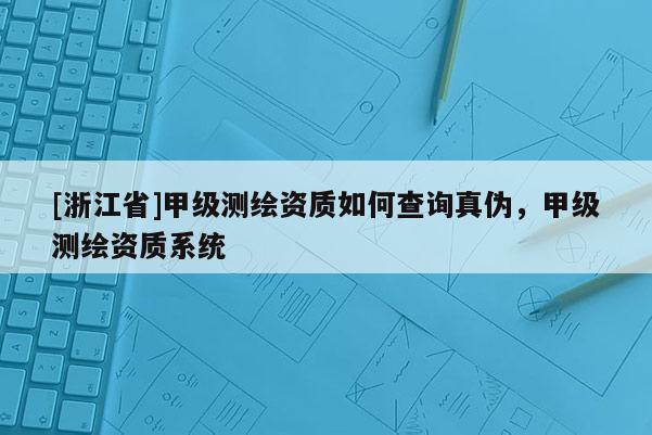 [浙江省]甲級測繪資質(zhì)如何查詢真?zhèn)?，甲級測繪資質(zhì)系統(tǒng)