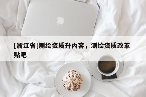 [浙江省]測繪資質(zhì)升內(nèi)容，測繪資質(zhì)改革 貼吧