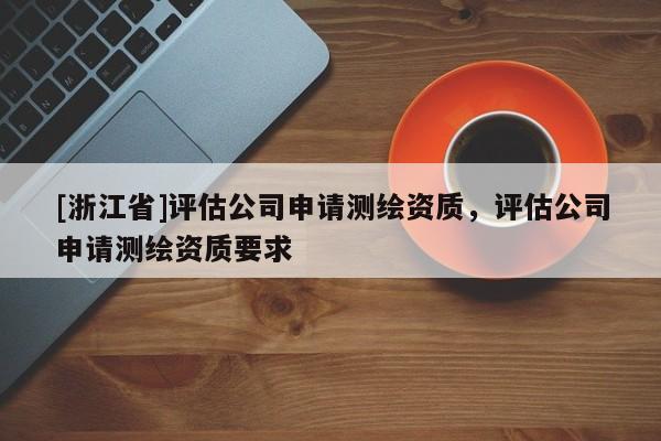 [浙江省]評(píng)估公司申請(qǐng)測(cè)繪資質(zhì)，評(píng)估公司申請(qǐng)測(cè)繪資質(zhì)要求