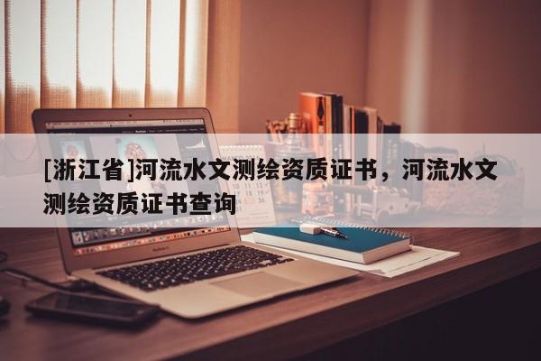 [浙江省]河流水文測繪資質(zhì)證書，河流水文測繪資質(zhì)證書查詢
