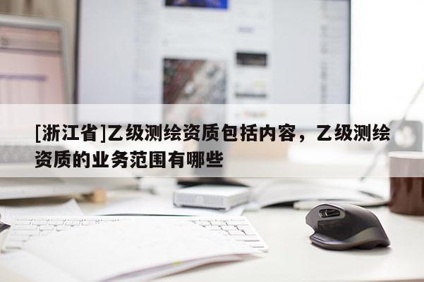 [浙江省]乙級(jí)測(cè)繪資質(zhì)包括內(nèi)容，乙級(jí)測(cè)繪資質(zhì)的業(yè)務(wù)范圍有哪些