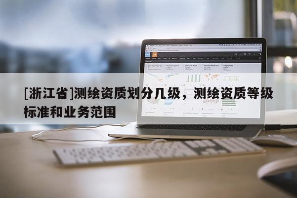 [浙江省]測繪資質(zhì)劃分幾級，測繪資質(zhì)等級標(biāo)準(zhǔn)和業(yè)務(wù)范圍