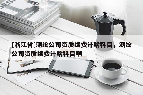 [浙江省]測繪公司資質(zhì)續(xù)費(fèi)計啥科目，測繪公司資質(zhì)續(xù)費(fèi)計啥科目啊