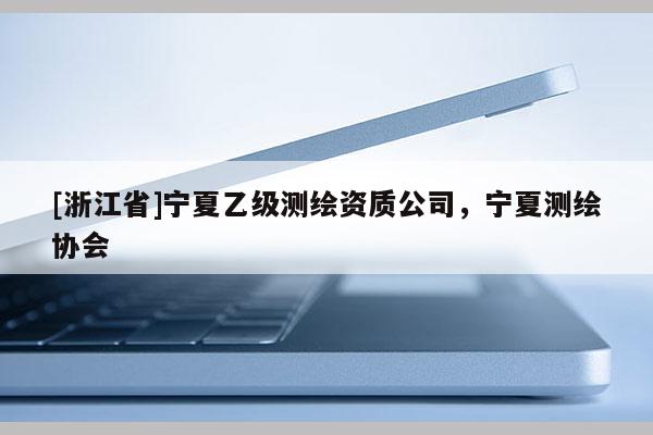 [浙江省]寧夏乙級測繪資質(zhì)公司，寧夏測繪協(xié)會