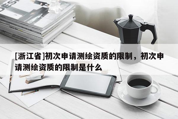 [浙江省]初次申請測繪資質(zhì)的限制，初次申請測繪資質(zhì)的限制是什么