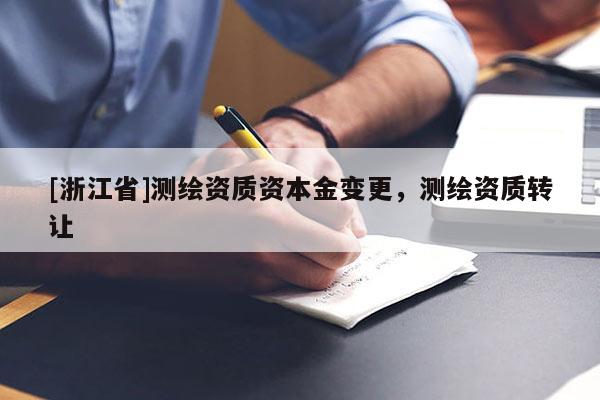 [浙江省]測(cè)繪資質(zhì)資本金變更，測(cè)繪資質(zhì)轉(zhuǎn)讓
