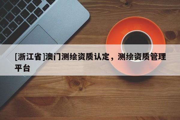 [浙江省]澳門測繪資質(zhì)認(rèn)定，測繪資質(zhì)管理平臺