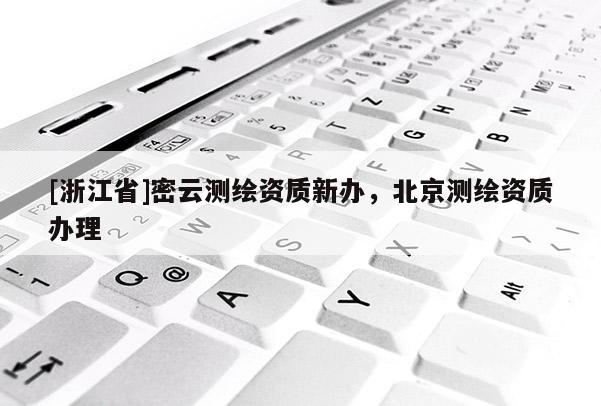 [浙江省]密云測繪資質(zhì)新辦，北京測繪資質(zhì)辦理