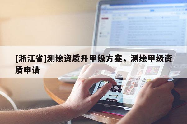 [浙江省]測繪資質(zhì)升甲級方案，測繪甲級資質(zhì)申請