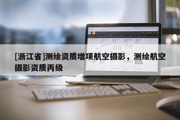 [浙江省]測繪資質(zhì)增項航空攝影，測繪航空攝影資質(zhì)丙級