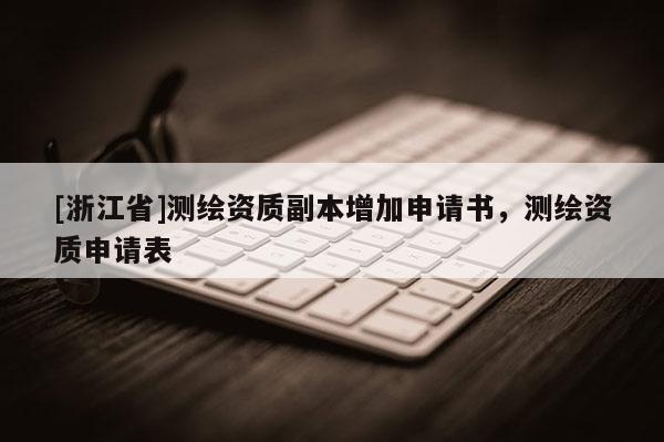 [浙江省]測(cè)繪資質(zhì)副本增加申請(qǐng)書(shū)，測(cè)繪資質(zhì)申請(qǐng)表