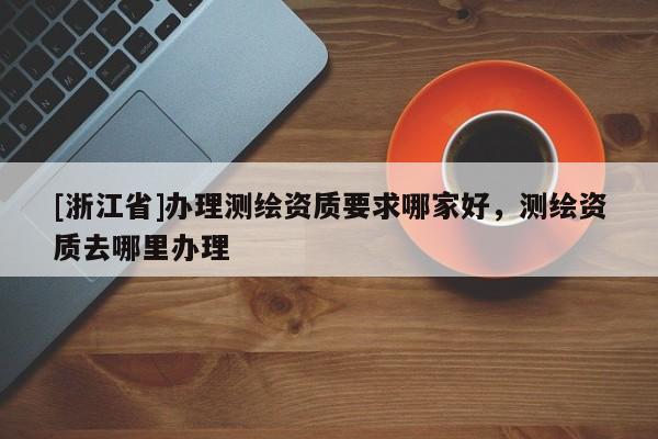 [浙江省]辦理測繪資質(zhì)要求哪家好，測繪資質(zhì)去哪里辦理