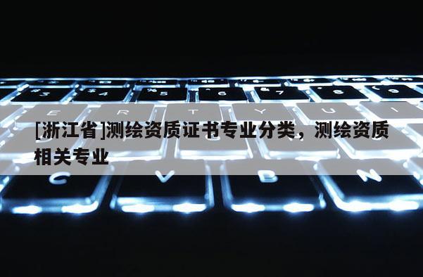 [浙江省]測(cè)繪資質(zhì)證書專業(yè)分類，測(cè)繪資質(zhì)相關(guān)專業(yè)
