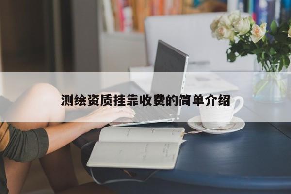 測(cè)繪資質(zhì)掛靠收費(fèi)的簡(jiǎn)單介紹