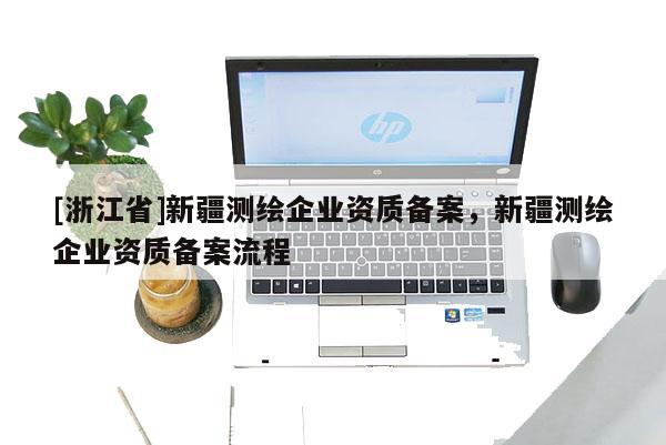 [浙江省]新疆測繪企業(yè)資質(zhì)備案，新疆測繪企業(yè)資質(zhì)備案流程