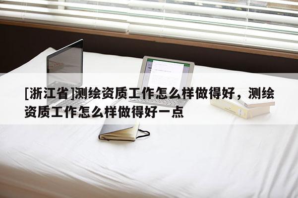 [浙江省]測(cè)繪資質(zhì)工作怎么樣做得好，測(cè)繪資質(zhì)工作怎么樣做得好一點(diǎn)