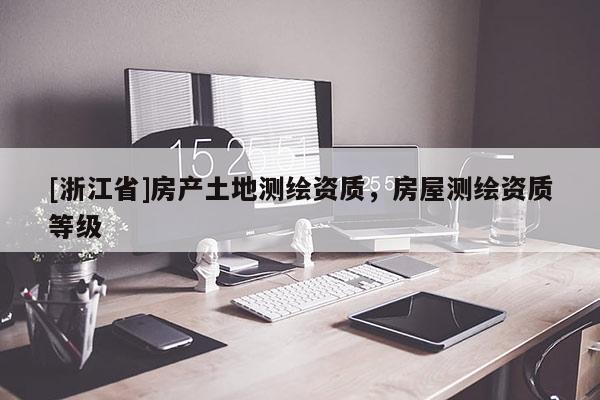 [浙江省]房產(chǎn)土地測(cè)繪資質(zhì)，房屋測(cè)繪資質(zhì)等級(jí)