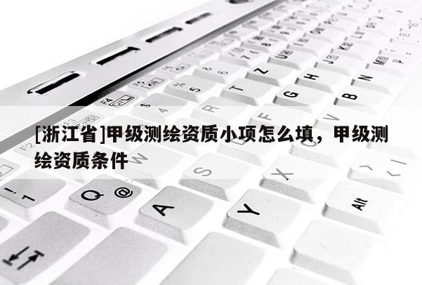[浙江省]甲級測繪資質(zhì)小項怎么填，甲級測繪資質(zhì)條件