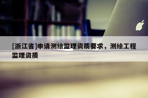 [浙江省]申請測繪監(jiān)理資質(zhì)要求，測繪工程監(jiān)理資質(zhì)