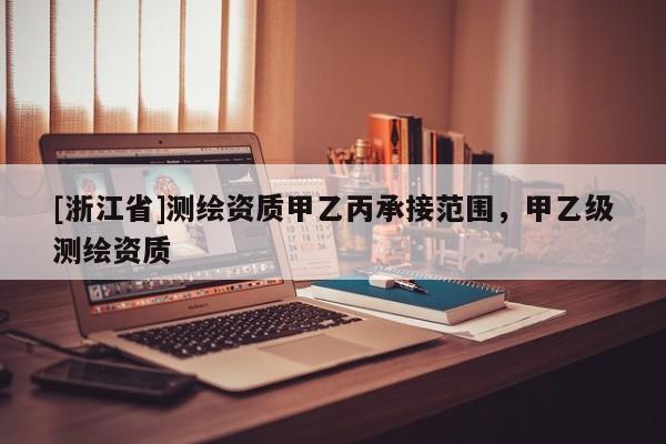 [浙江省]測(cè)繪資質(zhì)甲乙丙承接范圍，甲乙級(jí)測(cè)繪資質(zhì)