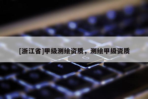 [浙江省]甲級(jí)測繪資質(zhì)，測繪甲級(jí)資質(zhì)