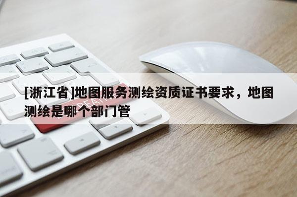 [浙江省]地圖服務(wù)測(cè)繪資質(zhì)證書要求，地圖測(cè)繪是哪個(gè)部門管