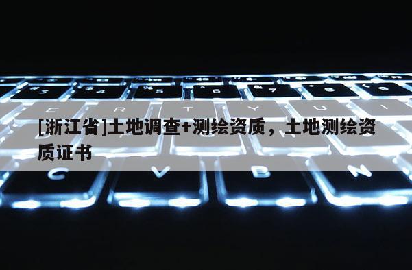 [浙江省]土地調(diào)查+測繪資質(zhì)，土地測繪資質(zhì)證書