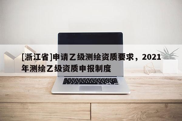 [浙江省]申請乙級(jí)測繪資質(zhì)要求，2021年測繪乙級(jí)資質(zhì)申報(bào)制度