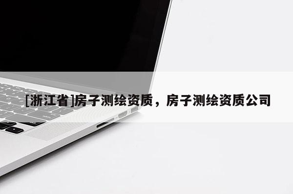 [浙江省]房子測(cè)繪資質(zhì)，房子測(cè)繪資質(zhì)公司