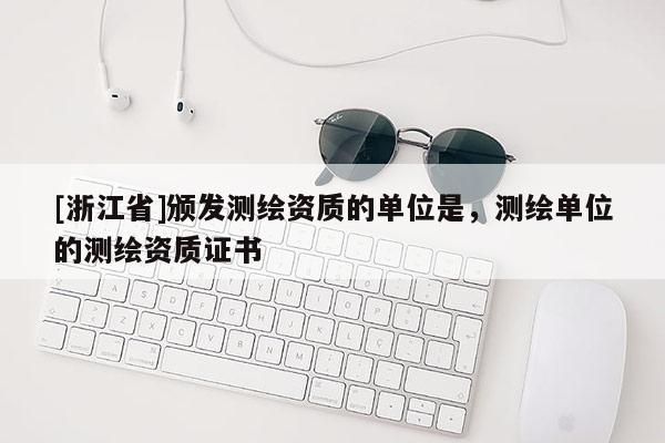 [浙江省]頒發(fā)測繪資質(zhì)的單位是，測繪單位的測繪資質(zhì)證書