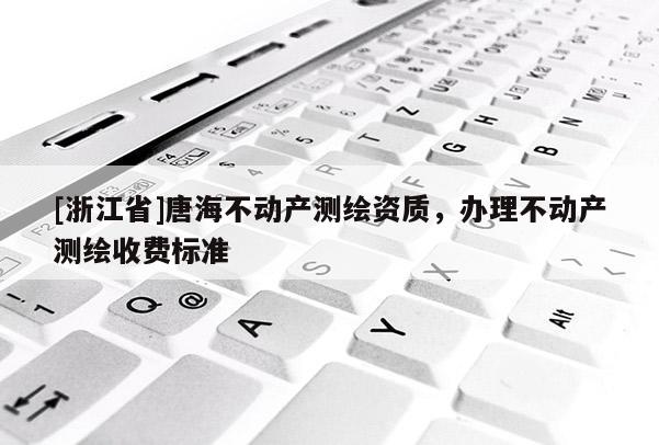 [浙江省]唐海不動(dòng)產(chǎn)測(cè)繪資質(zhì)，辦理不動(dòng)產(chǎn)測(cè)繪收費(fèi)標(biāo)準(zhǔn)