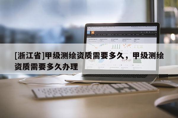 [浙江省]甲級(jí)測(cè)繪資質(zhì)需要多久，甲級(jí)測(cè)繪資質(zhì)需要多久辦理